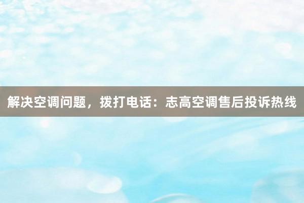 解决空调问题，拨打电话：志高空调售后投诉热线