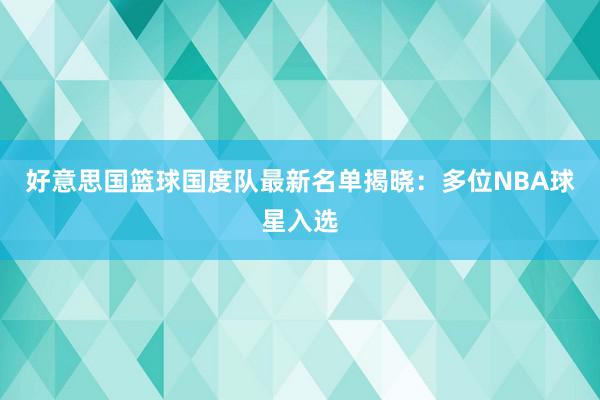 好意思国篮球国度队最新名单揭晓：多位NBA球星入选